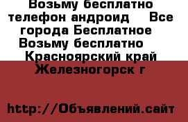 Возьму бесплатно телефон андроид  - Все города Бесплатное » Возьму бесплатно   . Красноярский край,Железногорск г.